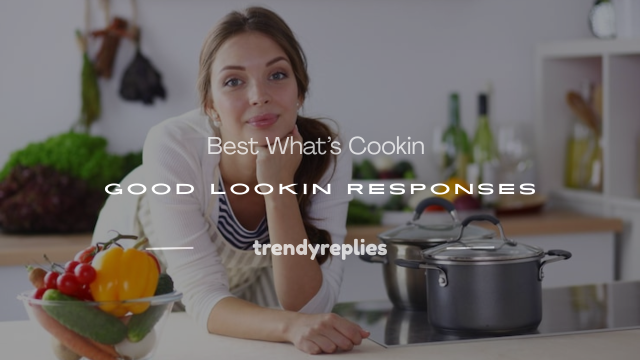 what's cookin good lookin responses